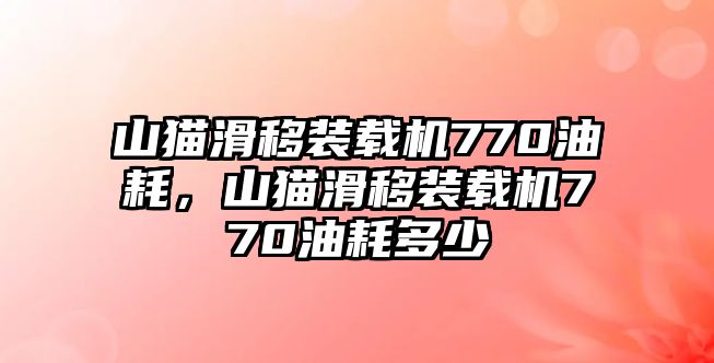 山貓滑移裝載機770油耗，山貓滑移裝載機770油耗多少