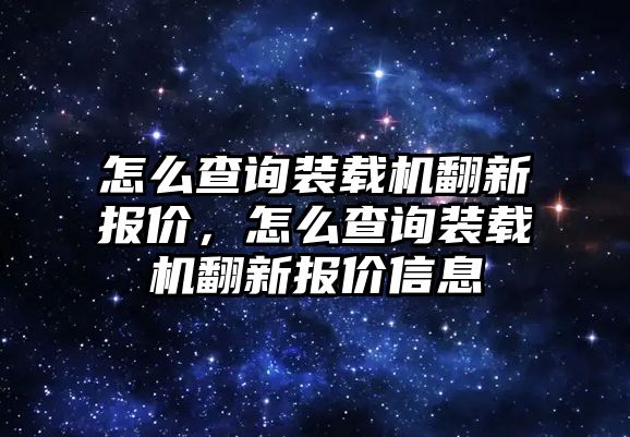 怎么查詢裝載機(jī)翻新報價，怎么查詢裝載機(jī)翻新報價信息