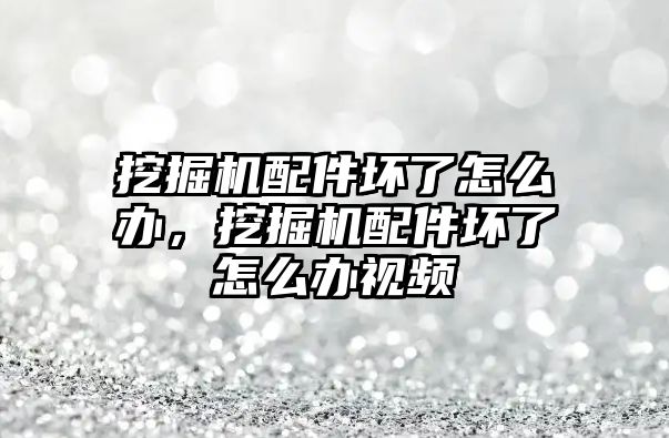 挖掘機配件壞了怎么辦，挖掘機配件壞了怎么辦視頻