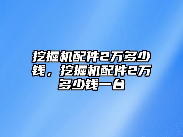 挖掘機配件2萬多少錢，挖掘機配件2萬多少錢一臺