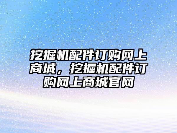 挖掘機(jī)配件訂購網(wǎng)上商城，挖掘機(jī)配件訂購網(wǎng)上商城官網(wǎng)