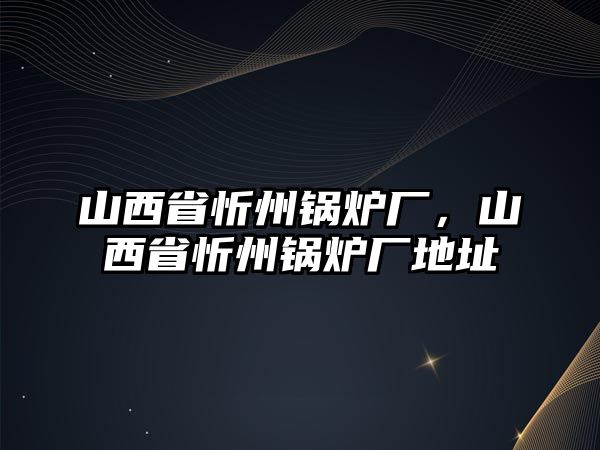 山西省忻州鍋爐廠，山西省忻州鍋爐廠地址