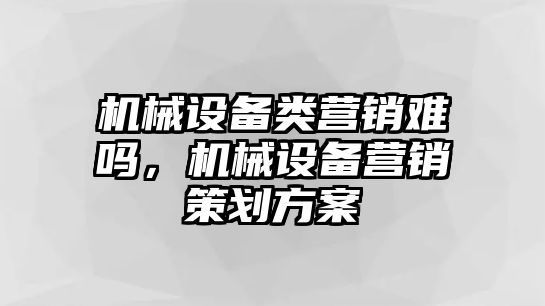 機(jī)械設(shè)備類營銷難嗎，機(jī)械設(shè)備營銷策劃方案