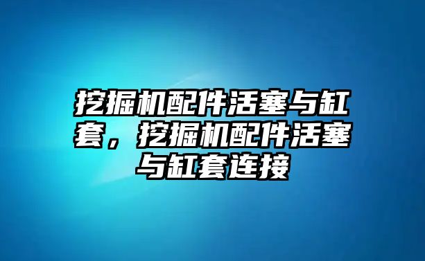 挖掘機配件活塞與缸套，挖掘機配件活塞與缸套連接