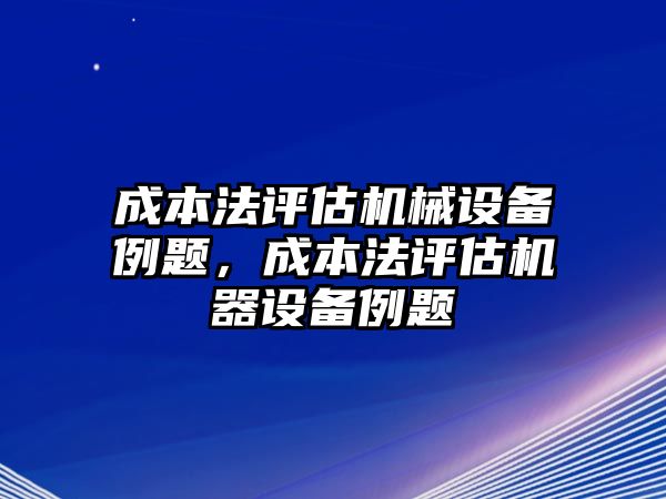 成本法評(píng)估機(jī)械設(shè)備例題，成本法評(píng)估機(jī)器設(shè)備例題