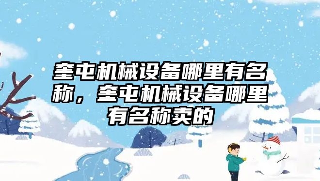 奎屯機(jī)械設(shè)備哪里有名稱，奎屯機(jī)械設(shè)備哪里有名稱賣(mài)的