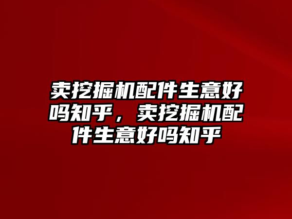 賣挖掘機(jī)配件生意好嗎知乎，賣挖掘機(jī)配件生意好嗎知乎