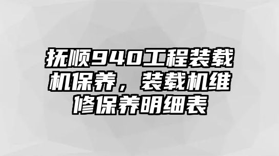 撫順940工程裝載機保養(yǎng)，裝載機維修保養(yǎng)明細表