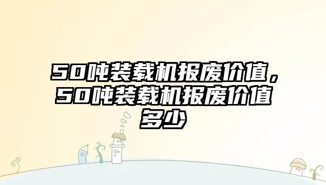 50噸裝載機報廢價值，50噸裝載機報廢價值多少