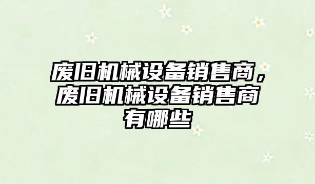 廢舊機(jī)械設(shè)備銷售商，廢舊機(jī)械設(shè)備銷售商有哪些