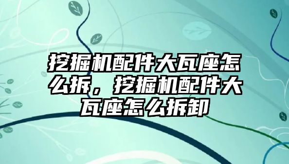 挖掘機配件大瓦座怎么拆，挖掘機配件大瓦座怎么拆卸