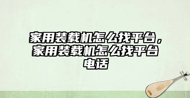 家用裝載機怎么找平臺，家用裝載機怎么找平臺電話