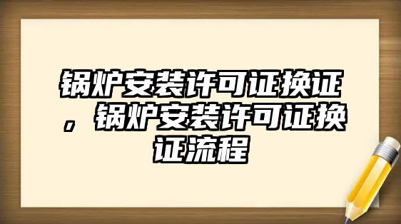 鍋爐安裝許可證換證，鍋爐安裝許可證換證流程