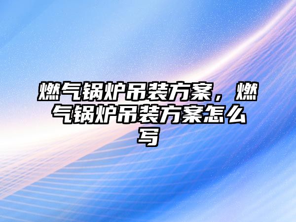 燃?xì)忮仩t吊裝方案，燃?xì)忮仩t吊裝方案怎么寫