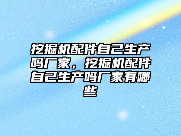 挖掘機配件自己生產嗎廠家，挖掘機配件自己生產嗎廠家有哪些