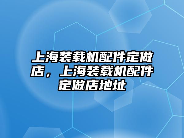 上海裝載機(jī)配件定做店，上海裝載機(jī)配件定做店地址