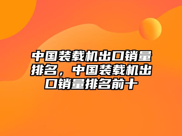 中國(guó)裝載機(jī)出口銷量排名，中國(guó)裝載機(jī)出口銷量排名前十