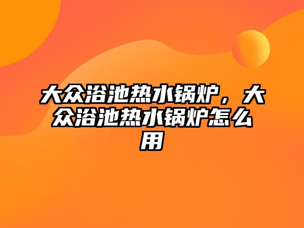 大眾浴池?zé)崴仩t，大眾浴池?zé)崴仩t怎么用