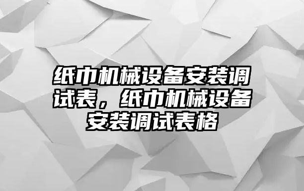 紙巾機械設(shè)備安裝調(diào)試表，紙巾機械設(shè)備安裝調(diào)試表格