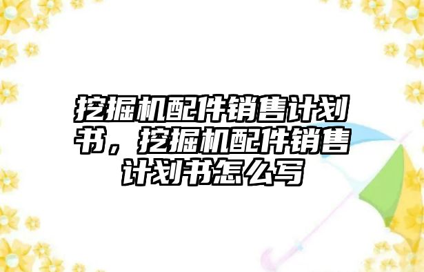 挖掘機配件銷售計劃書，挖掘機配件銷售計劃書怎么寫