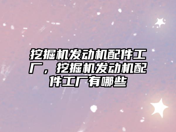 挖掘機發(fā)動機配件工廠，挖掘機發(fā)動機配件工廠有哪些