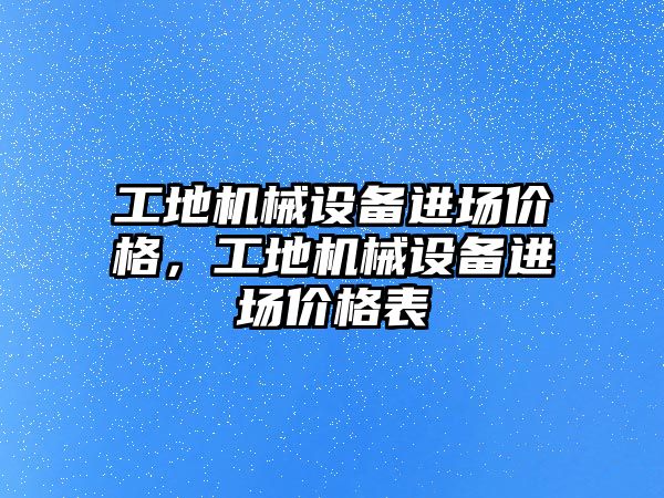 工地機械設(shè)備進場價格，工地機械設(shè)備進場價格表