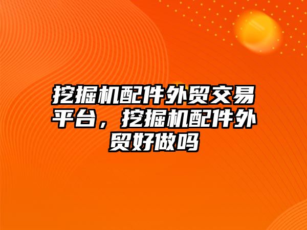 挖掘機配件外貿(mào)交易平臺，挖掘機配件外貿(mào)好做嗎