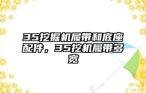 35挖掘機履帶和底座配件，35挖機履帶多寬