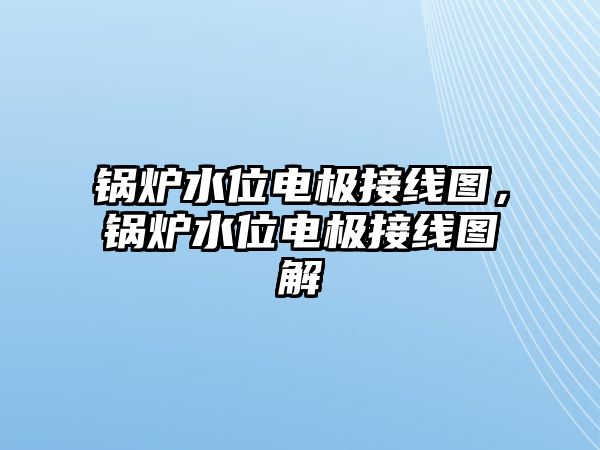 鍋爐水位電極接線圖，鍋爐水位電極接線圖解