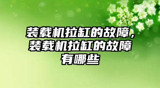 裝載機拉缸的故障，裝載機拉缸的故障有哪些