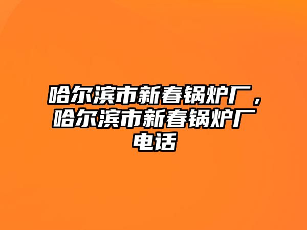 哈爾濱市新春鍋爐廠，哈爾濱市新春鍋爐廠電話