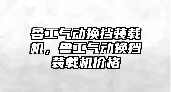 魯工氣動換擋裝載機，魯工氣動換擋裝載機價格