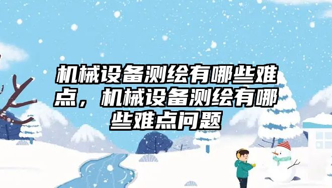 機械設(shè)備測繪有哪些難點，機械設(shè)備測繪有哪些難點問題