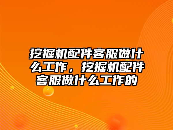 挖掘機配件客服做什么工作，挖掘機配件客服做什么工作的