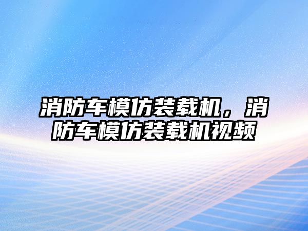 消防車模仿裝載機(jī)，消防車模仿裝載機(jī)視頻