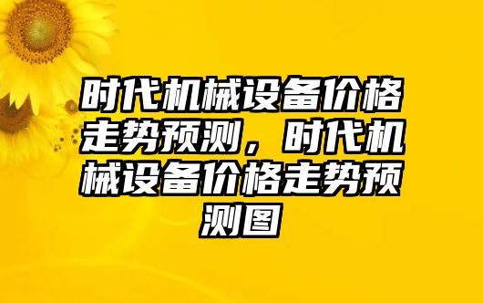 時(shí)代機(jī)械設(shè)備價(jià)格走勢(shì)預(yù)測(cè)，時(shí)代機(jī)械設(shè)備價(jià)格走勢(shì)預(yù)測(cè)圖