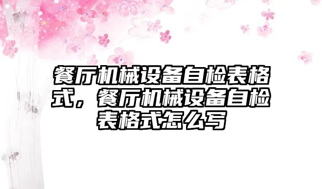 餐廳機械設備自檢表格式，餐廳機械設備自檢表格式怎么寫