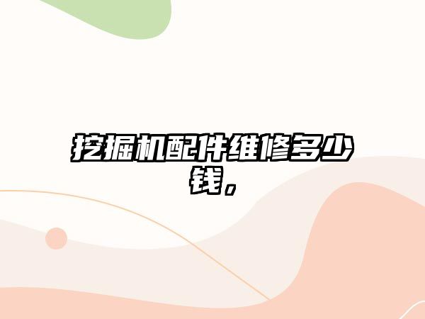 挖掘機配件維修多少錢，