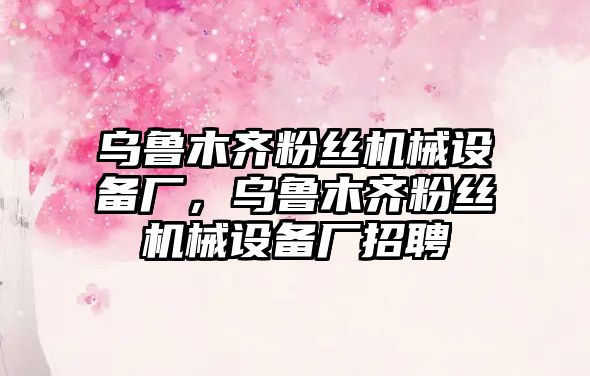 烏魯木齊粉絲機械設(shè)備廠，烏魯木齊粉絲機械設(shè)備廠招聘