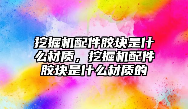 挖掘機配件膠塊是什么材質(zhì)，挖掘機配件膠塊是什么材質(zhì)的