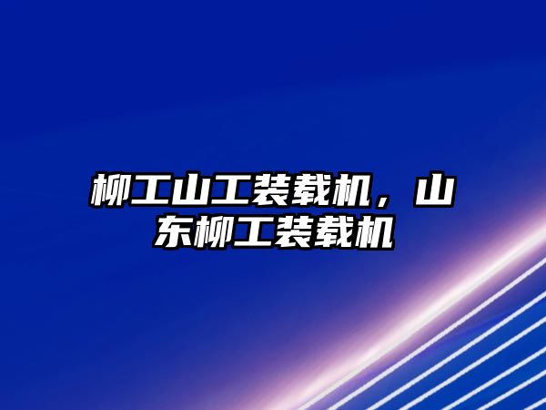 柳工山工裝載機，山東柳工裝載機