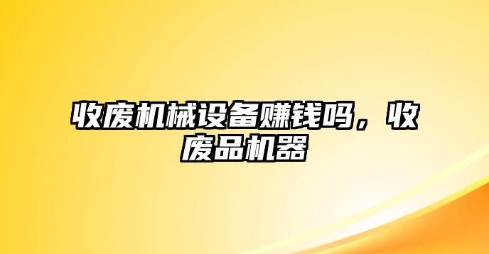 收廢機械設(shè)備賺錢嗎，收廢品機器