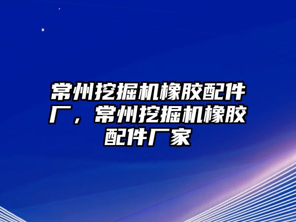 常州挖掘機橡膠配件廠，常州挖掘機橡膠配件廠家