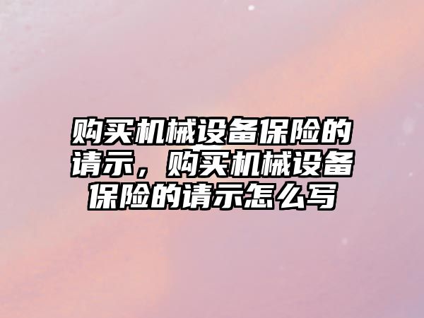 購買機械設(shè)備保險的請示，購買機械設(shè)備保險的請示怎么寫