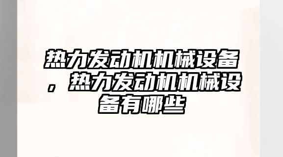 熱力發(fā)動機機械設(shè)備，熱力發(fā)動機機械設(shè)備有哪些