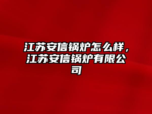 江蘇安信鍋爐怎么樣，江蘇安信鍋爐有限公司