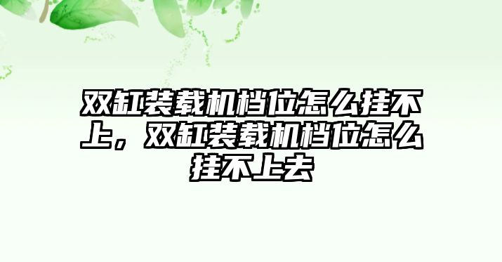 雙缸裝載機檔位怎么掛不上，雙缸裝載機檔位怎么掛不上去