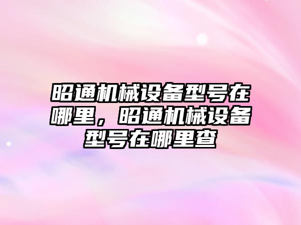 昭通機械設備型號在哪里，昭通機械設備型號在哪里查