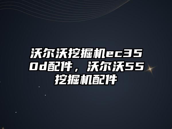 沃爾沃挖掘機(jī)ec350d配件，沃爾沃55挖掘機(jī)配件