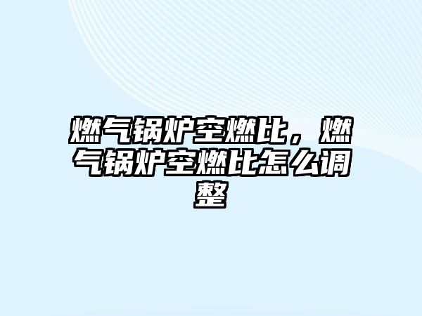 燃?xì)忮仩t空燃比，燃?xì)忮仩t空燃比怎么調(diào)整